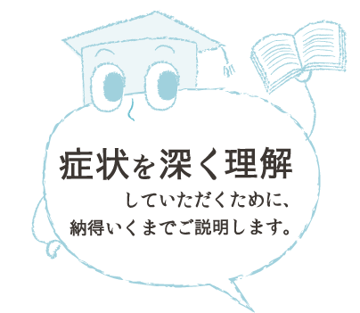 症状を深く理解するために、納得いくまでご説明します。