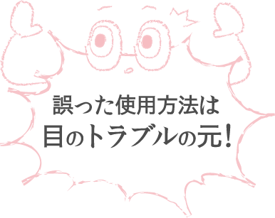 誤った使用方法は目のトラブルの元