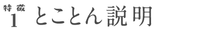 特徴1 とことん説明