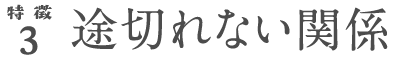 特徴3 途切れない関係