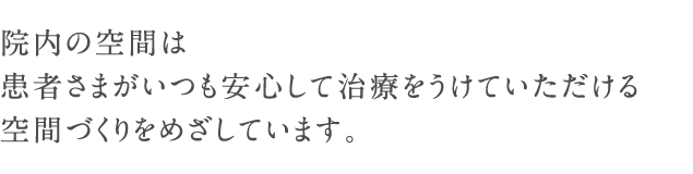 院内の空間は患者さまがいつも安心して治療をうけていただける空間づくりをめざしています。