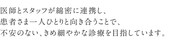 医師とスタッフが綿密に連携し、患者さま一人ひとりと向き合うことで、不安のない、きめ細やかな診療を目指しています。